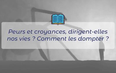 Peurs et croyances, dirigent-elles nos vies ? Comment les dompter ?