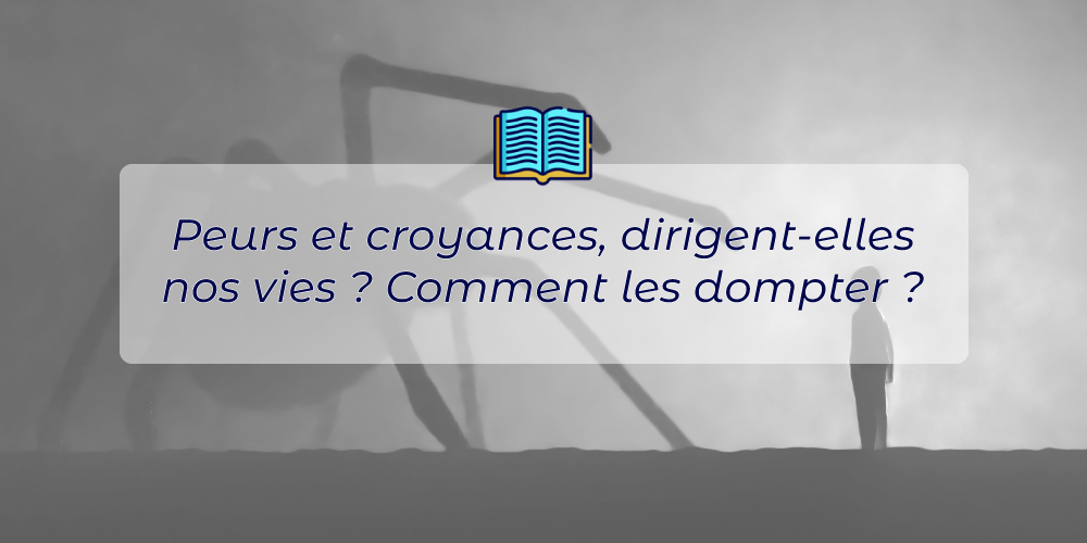 Peurs et croyances, dirigent-elles nos vies ? Comment les dompter ?