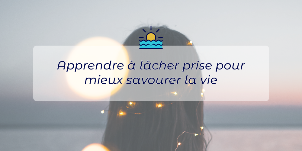 Apprendre à lâcher prise pour mieux savourer la vie 