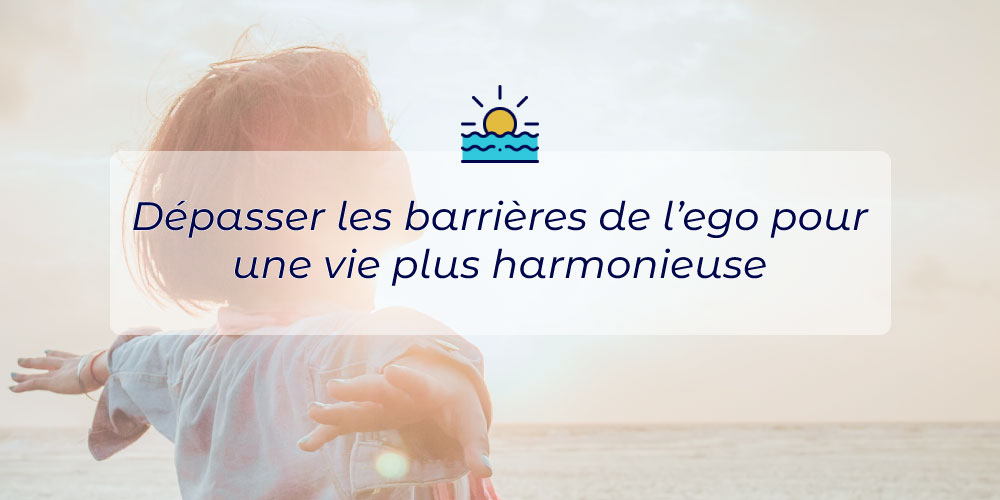 Dépasser les barrières de l’égo pour une vie plus harmonieuse